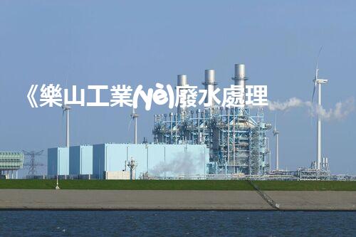 《樂山工業(yè)廢水處理技術(shù)規(guī)程——高效、環(huán)保、可持續(xù)》